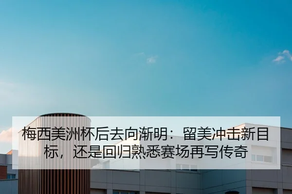 梅西美洲杯后去向渐明：留美冲击新目标，还是回归熟悉赛场再写传奇